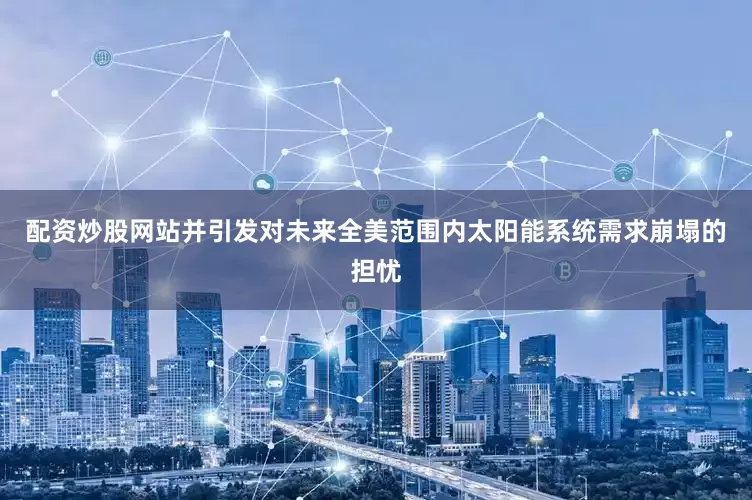 配资炒股网站并引发对未来全美范围内太阳能系统需求崩塌的担忧