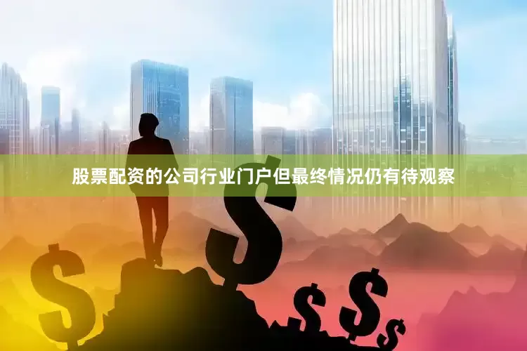 股票配资的公司行业门户但最终情况仍有待观察