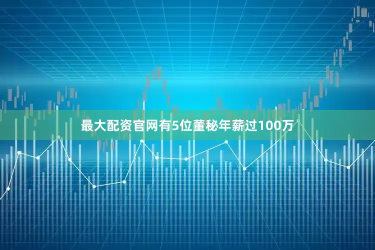 最大配资官网有5位董秘年薪过100万