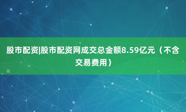 股市配资|股市配资网成交总金额8.59亿元（不含交易费用）