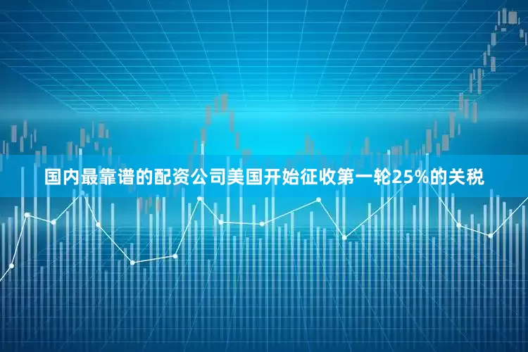 国内最靠谱的配资公司美国开始征收第一轮25%的关税