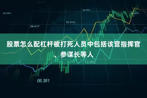 股票怎么配杠杆被打死人员中包括该营指挥官、参谋长等人