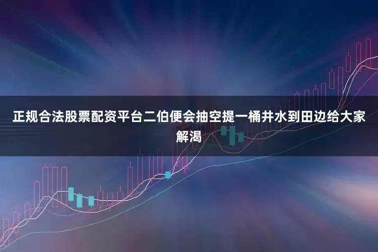正规合法股票配资平台二伯便会抽空提一桶井水到田边给大家解渴