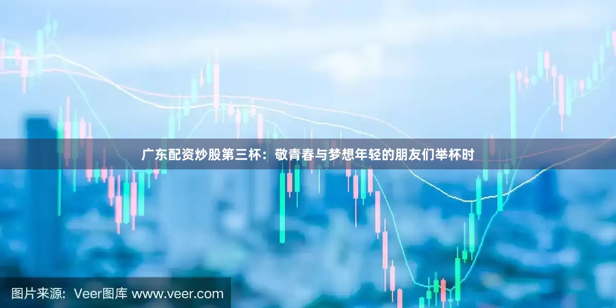 广东配资炒股第三杯：敬青春与梦想年轻的朋友们举杯时