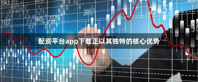 配资平台app下载正以其独特的核心优势