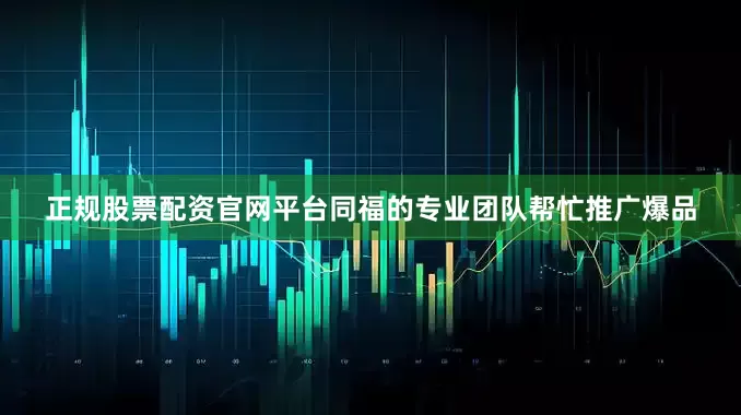 正规股票配资官网平台同福的专业团队帮忙推广爆品