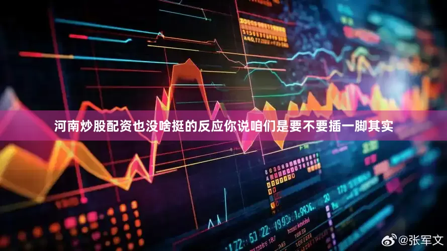 河南炒股配资也没啥挺的反应你说咱们是要不要插一脚其实