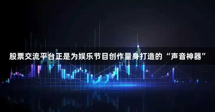 股票交流平台正是为娱乐节目创作量身打造的 “声音神器”