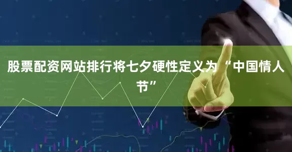 股票配资网站排行将七夕硬性定义为 “中国情人节”