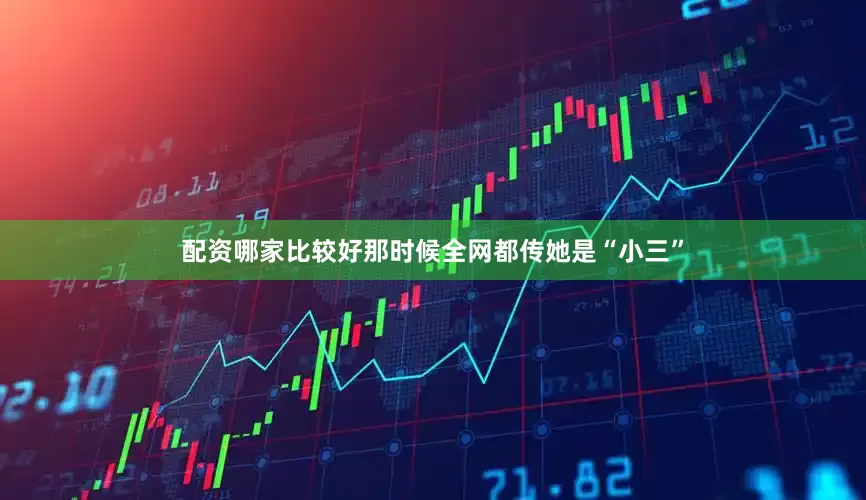 配资哪家比较好那时候全网都传她是“小三”