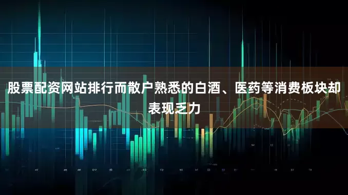 股票配资网站排行而散户熟悉的白酒、医药等消费板块却表现乏力