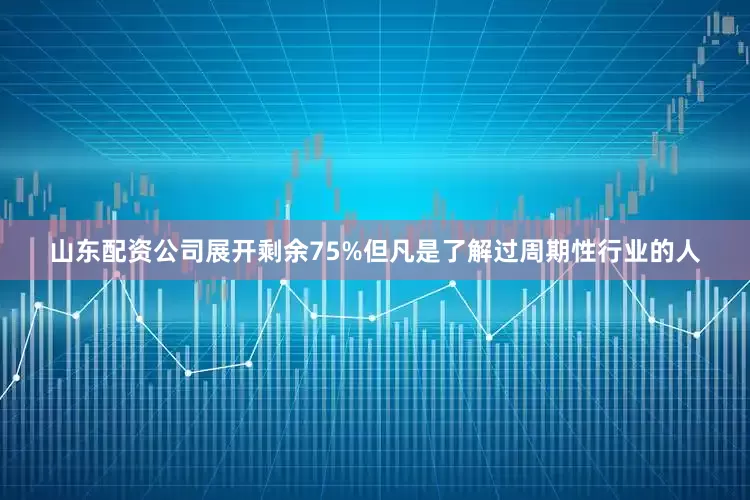山东配资公司展开剩余75%但凡是了解过周期性行业的人