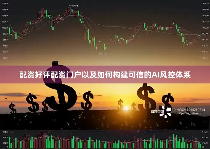 配资好评配资门户以及如何构建可信的AI风控体系