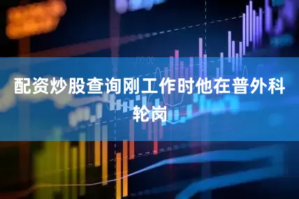 配资炒股查询刚工作时他在普外科轮岗