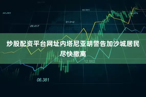 炒股配资平台网址内塔尼亚胡警告加沙城居民尽快撤离