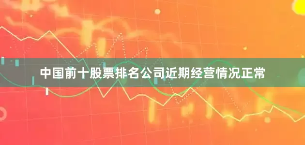 中国前十股票排名公司近期经营情况正常