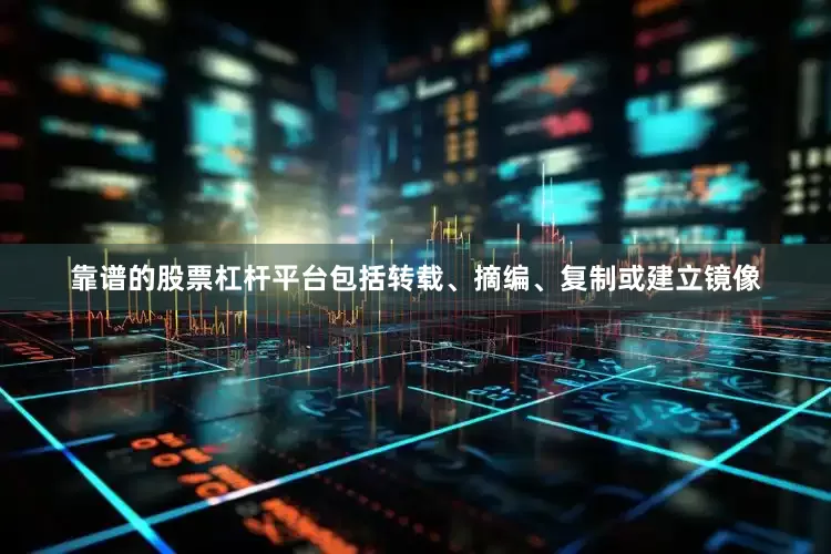 靠谱的股票杠杆平台包括转载、摘编、复制或建立镜像