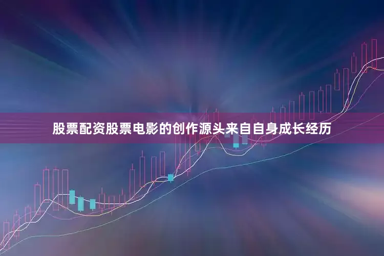 股票配资股票电影的创作源头来自自身成长经历