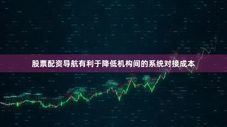 股票配资导航有利于降低机构间的系统对接成本