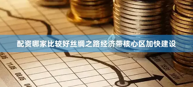 配资哪家比较好　　丝绸之路经济带核心区加快建设