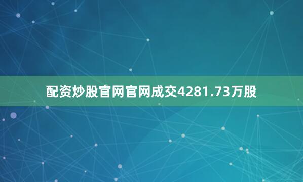 配资炒股官网官网成交4281.73万股