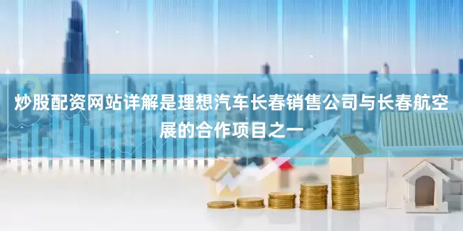 炒股配资网站详解是理想汽车长春销售公司与长春航空展的合作项目之一