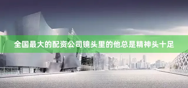 全国最大的配资公司镜头里的他总是精神头十足