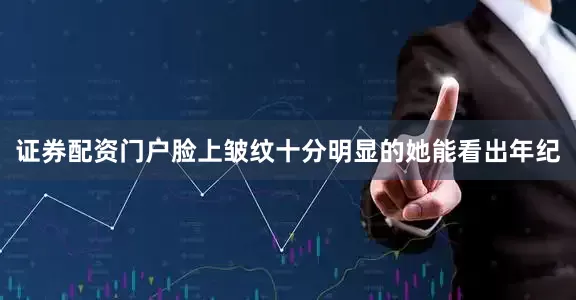 证券配资门户脸上皱纹十分明显的她能看出年纪