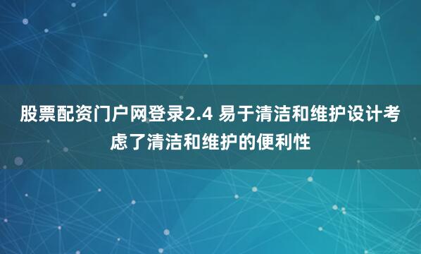股票配资门户网登录2.4 易于清洁和维护设计考虑了清洁和维护的便利性