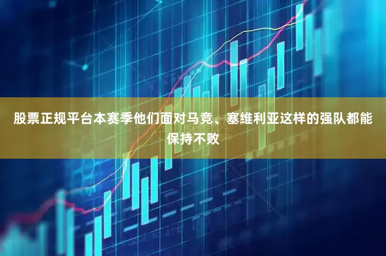 股票正规平台本赛季他们面对马竞、塞维利亚这样的强队都能保持不败