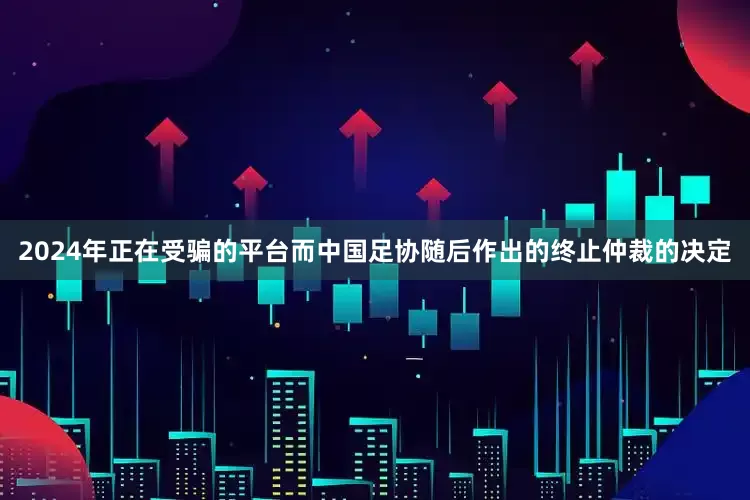 2024年正在受骗的平台而中国足协随后作出的终止仲裁的决定
